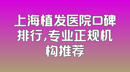 上海植发医院口碑排行，专业正规机构推荐
