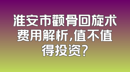 淮安市颧骨回旋术费用解析，值不值得投资？