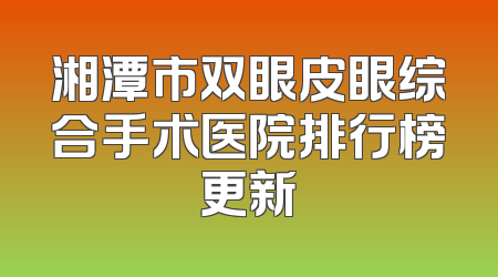 湘潭市双眼皮眼综合手术医院排行榜更新