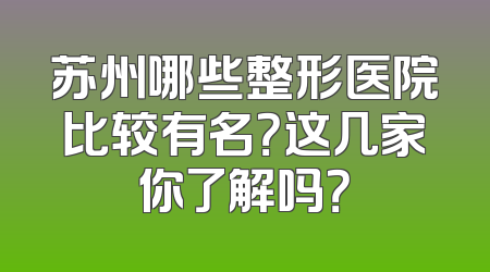 苏州哪些整形医院比较有名？这几家你了解吗？