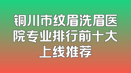 铜川市纹眉洗眉医院专业排行前十大上线推荐