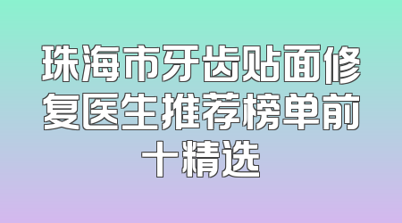 珠海市牙齿贴面修复医生推荐榜单前十精选