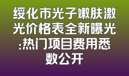 绥化市光子嫩肤激光价格表全新曝光：热门项目费用悉数公开