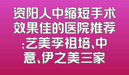 资阳人中缩短手术效果佳的医院推荐：艺美李祖培、中意、伊之美三家