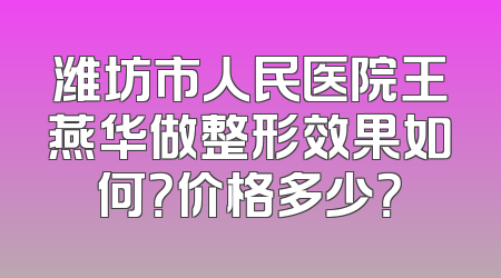 潍坊市人民医院王燕华做整形效果如何？价格多少？