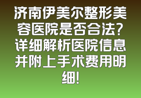 济南伊美尔整形美容医院是否合法？详细解析医院信息并附上手术费用明细！
