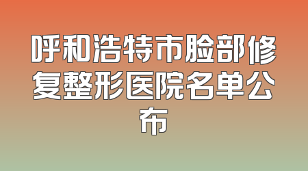 呼和浩特市脸部修复整形医院名单公布