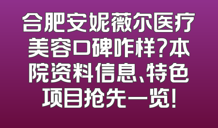 合肥安妮薇尔医疗美容口碑咋样？本院资料信息、特色项目抢先一览！