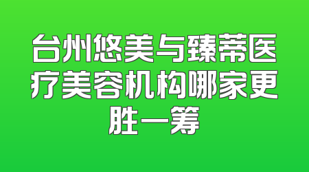 台州悠美与臻蒂医疗美容机构哪家更胜一筹