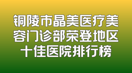 铜陵市晶美医疗美容门诊部荣登地区十佳医院排行榜