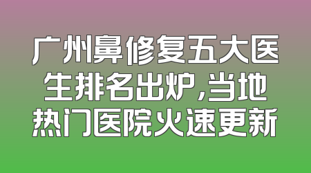 广州鼻修复五大医生排名出炉，当地热门医院火速更新