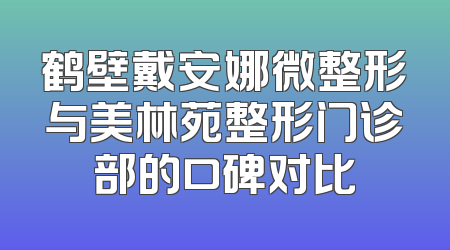 鹤壁戴安娜微整形与美林苑整形门诊部的口碑对比