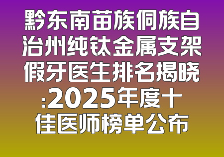 黔东南苗族侗族自治州纯钛金属支架假牙医生排名揭晓：2025年度十佳医师榜单公布