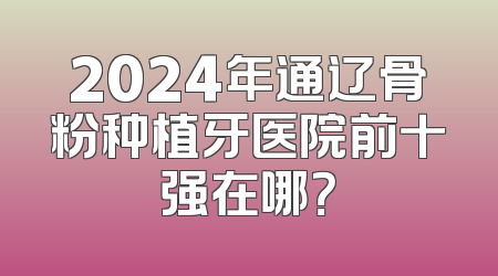 2024年通辽骨粉种植牙医院前十强在哪？