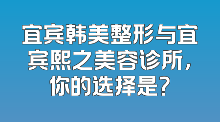 宜宾韩美整形与宜宾熙之美容诊所，你的选择是？