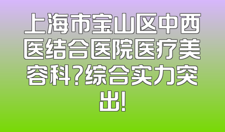 上海市宝山区中西医结合医院医疗美容科？综合实力突出！