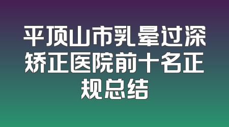 平顶山市乳晕过深矫正医院前十名正规总结