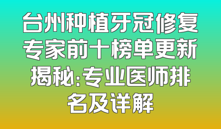 台州种植牙冠修复专家前十榜单更新揭秘：专业医师排名及详解