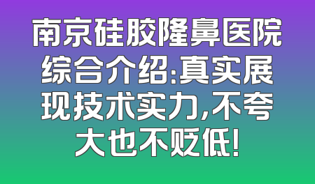 南京硅胶隆鼻医院综合介绍：真实展现技术实力，不夸大也不贬低！