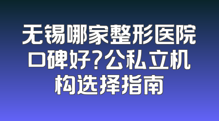 无锡哪家整形医院口碑好？公私立机构选择指南