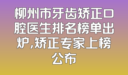 柳州市牙齿矫正口腔医生排名榜单出炉，矫正专家上榜公布