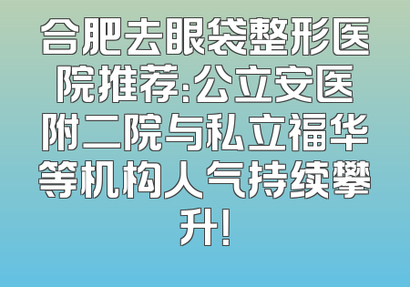 合肥去眼袋整形医院推荐：公立安医附二院与私立福华等机构人气持续攀升！