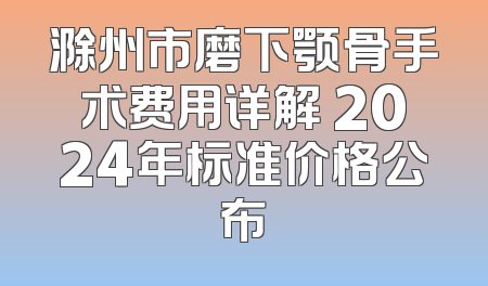 滁州市磨下颚骨手术费用详解 2024年标准价格公布