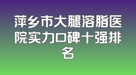 萍乡市大腿溶脂医院实力口碑十强排名