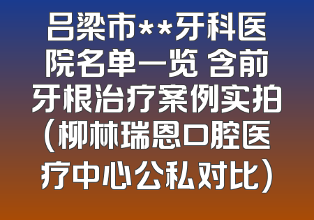 吕梁市**牙科医院名单一览 含前牙根治疗案例实拍（柳林瑞恩口腔医疗中心公私对比）