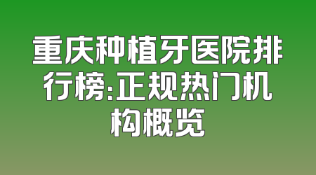 重庆种植牙医院排行榜：正规热门机构概览