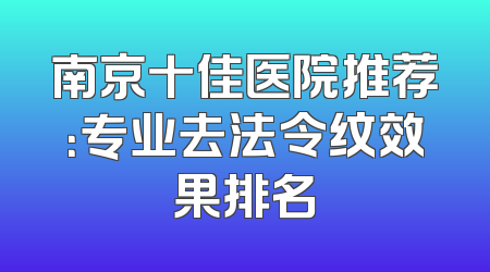 南京十佳医院推荐：专业去法令纹效果排名