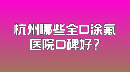 杭州哪些全口涂氟医院口碑好？