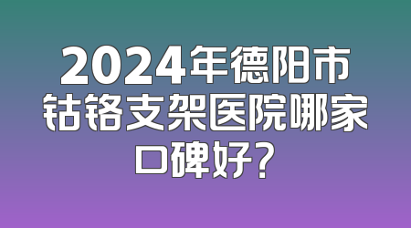 2024年德阳市钴铬支架医院哪家口碑好？