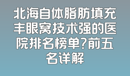 北海自体脂肪填充丰眼窝技术强的医院排名榜单？前五名详解