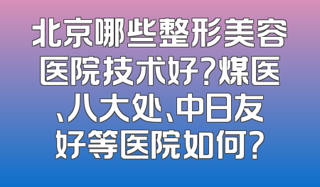 北京哪些整形美容医院技术好？煤医、八大处、中日友好等医院如何？