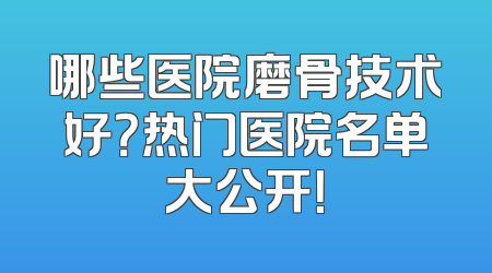 哪些医院磨骨技术好？热门医院名单大公开！