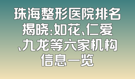 珠海整形医院排名揭晓：如花、仁爱、九龙等六家机构信息一览
