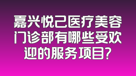 嘉兴悦己医疗美容门诊部有哪些受欢迎的服务项目？