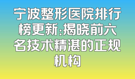 宁波整形医院排行榜更新：揭晓前六名技术精湛的正规机构