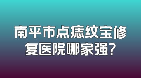 南平市点痣纹宝修复医院哪家强？