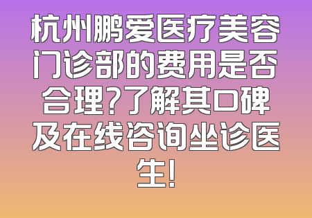 杭州鹏爱医疗美容门诊部的费用是否合理？了解其口碑及在线咨询坐诊医生！