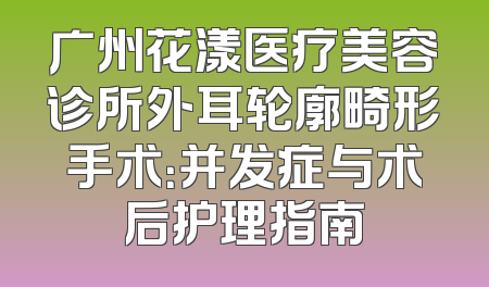 广州花漾医疗美容诊所外耳轮廓畸形手术：并发症与术后护理指南