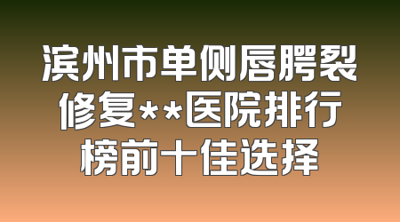 滨州市单侧唇腭裂修复**医院排行榜前十佳选择