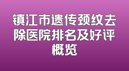 镇江市遗传颈纹去除医院排名及好评概览