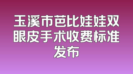 玉溪市芭比娃娃双眼皮手术收费标准发布