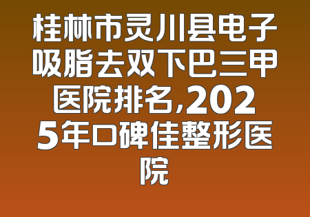 桂林市灵川县电子吸脂去双下巴三甲医院排名，2025年口碑佳整形医院