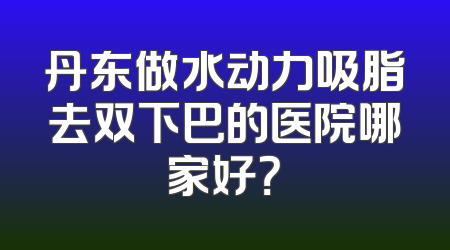 丹东做水动力吸脂去双下巴的医院哪家好？