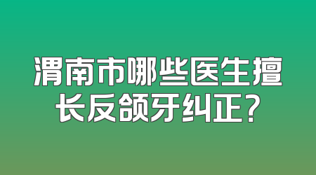 渭南市哪些医生擅长反颌牙纠正？