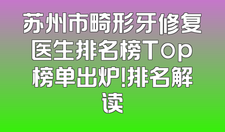 苏州市畸形牙修复医生排名榜Top榜单出炉！排名解读