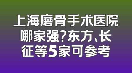 上海磨骨手术医院哪家强？东方、长征等5家可参考